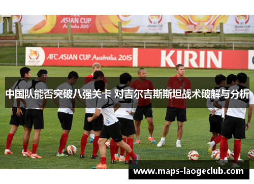 中国队能否突破八强关卡 对吉尔吉斯斯坦战术破解与分析