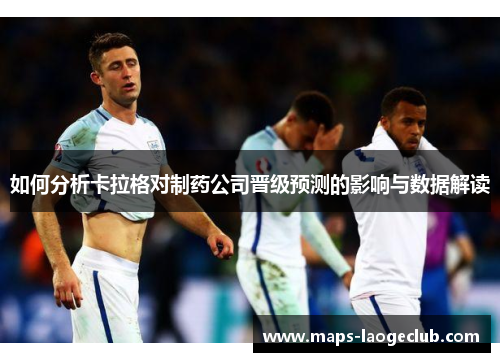 如何分析卡拉格对制药公司晋级预测的影响与数据解读