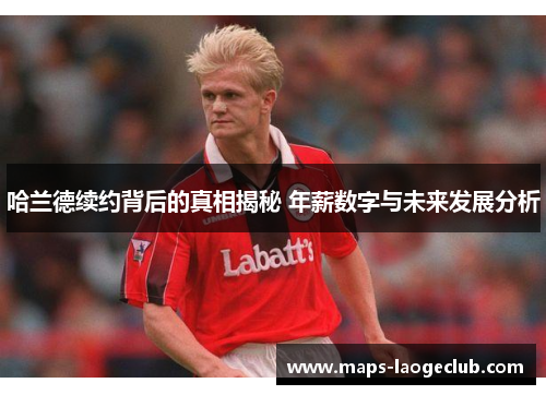哈兰德续约背后的真相揭秘 年薪数字与未来发展分析