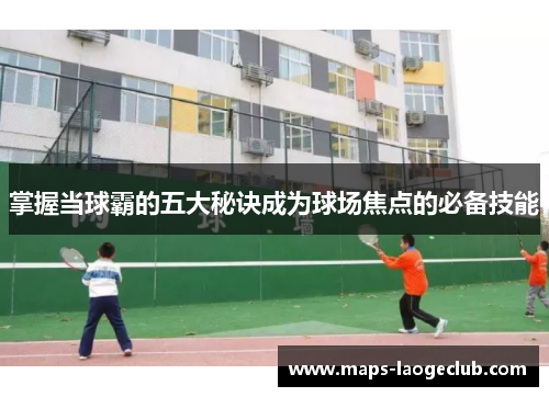 掌握当球霸的五大秘诀成为球场焦点的必备技能