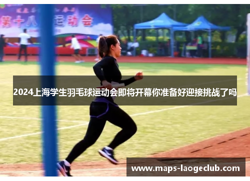2024上海学生羽毛球运动会即将开幕你准备好迎接挑战了吗