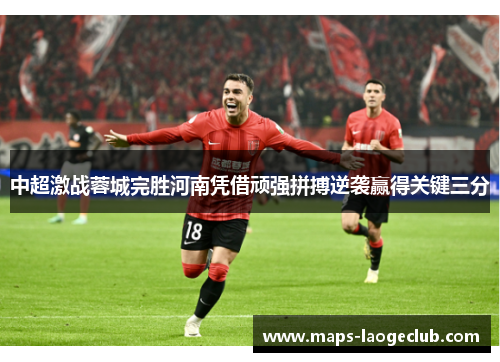 中超激战蓉城完胜河南凭借顽强拼搏逆袭赢得关键三分