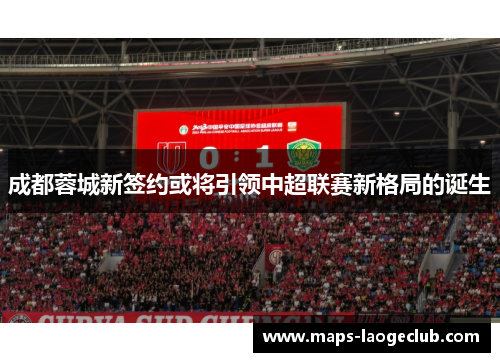 成都蓉城新签约或将引领中超联赛新格局的诞生