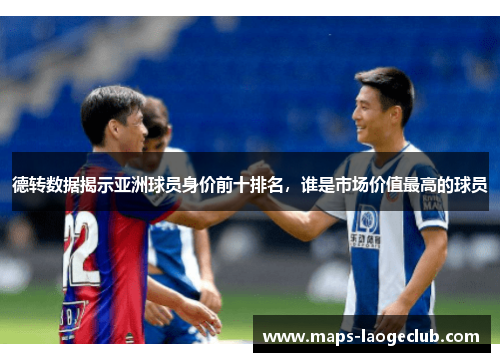 德转数据揭示亚洲球员身价前十排名，谁是市场价值最高的球员