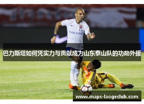巴力斯塔如何凭实力与贡献成为山东泰山队的功勋外援