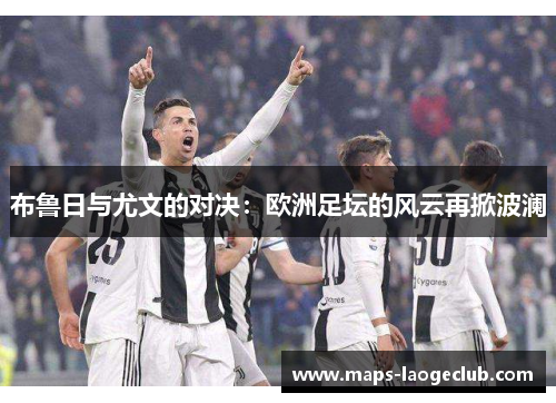 布鲁日与尤文的对决：欧洲足坛的风云再掀波澜