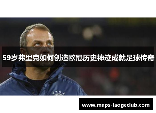 59岁弗里克如何创造欧冠历史神迹成就足球传奇
