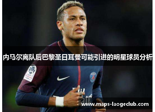 内马尔离队后巴黎圣日耳曼可能引进的明星球员分析