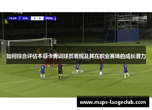 如何综合评估本菲卡青训球员表现及其在职业赛场的成长潜力