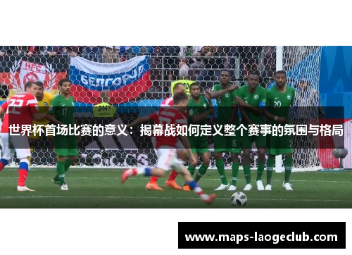 世界杯首场比赛的意义：揭幕战如何定义整个赛事的氛围与格局