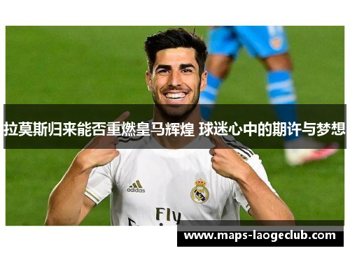 拉莫斯归来能否重燃皇马辉煌 球迷心中的期许与梦想