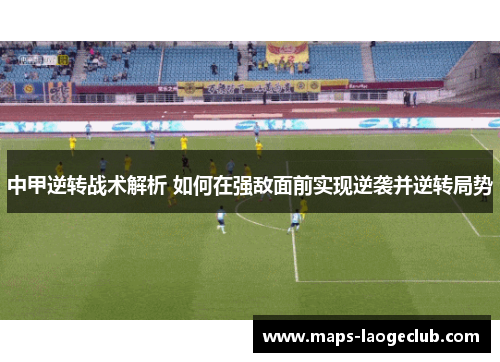 中甲逆转战术解析 如何在强敌面前实现逆袭并逆转局势