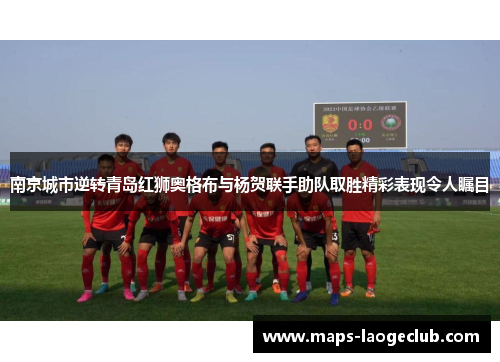 南京城市逆转青岛红狮奥格布与杨贺联手助队取胜精彩表现令人瞩目