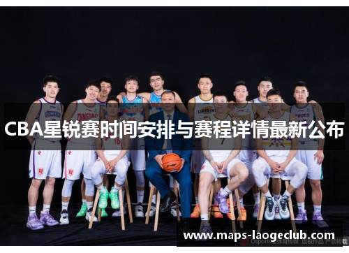 CBA星锐赛时间安排与赛程详情最新公布
