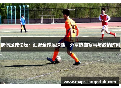 偶偶足球论坛：汇聚全球足球迷，分享热血赛事与激情时刻