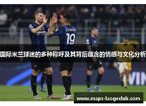 国际米兰球迷的多种称呼及其背后蕴含的情感与文化分析