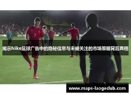 揭示Nike足球广告中的隐秘信息与未被关注的市场策略背后真相