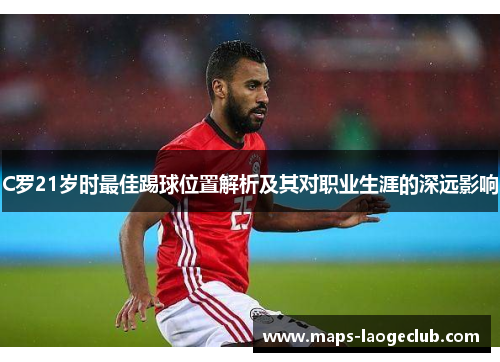 C罗21岁时最佳踢球位置解析及其对职业生涯的深远影响