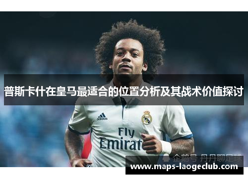 普斯卡什在皇马最适合的位置分析及其战术价值探讨