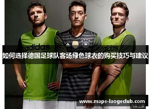 如何选择德国足球队客场绿色球衣的购买技巧与建议 如何选择德国足球队客场绿色球衣的购买技巧与建议