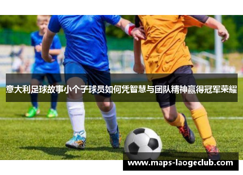 意大利足球故事小个子球员如何凭智慧与团队精神赢得冠军荣耀 意大利足球故事小个子球员如何凭智慧与团队精神赢得冠军荣耀