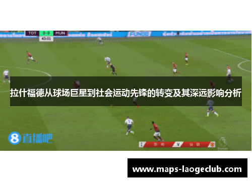 拉什福德从球场巨星到社会运动先锋的转变及其深远影响分析