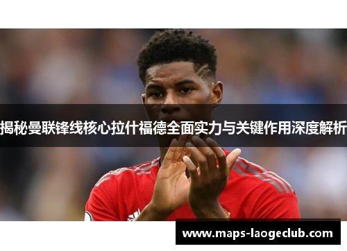 揭秘曼联锋线核心拉什福德全面实力与关键作用深度解析 揭秘曼联锋线核心拉什福德全面实力与关键作用深度解析