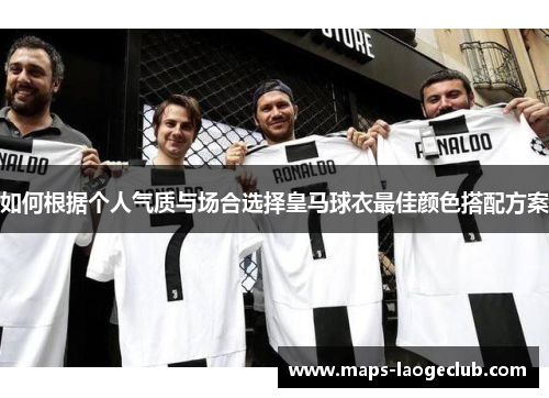 如何根据个人气质与场合选择皇马球衣最佳颜色搭配方案 如何根据个人气质与场合选择皇马球衣最佳颜色搭配方案
