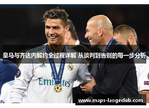 皇马与齐达内解约全过程详解 从谈判到告别的每一步分析 皇马与齐达内解约全过程详解 从谈判到告别的每一步分析