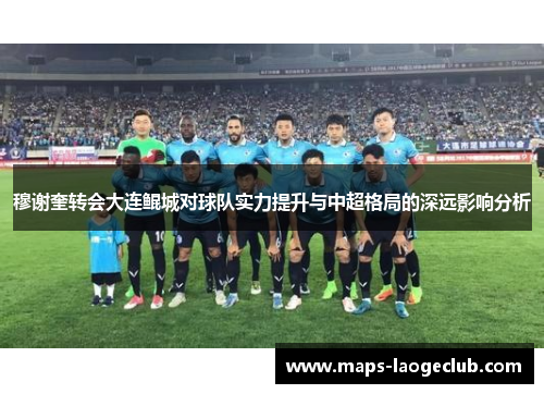 穆谢奎转会大连鲲城对球队实力提升与中超格局的深远影响分析