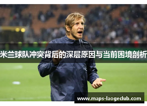 米兰球队冲突背后的深层原因与当前困境剖析