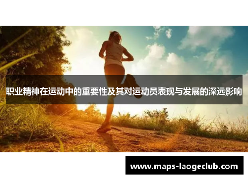 职业精神在运动中的重要性及其对运动员表现与发展的深远影响 职业精神在运动中的重要性及其对运动员表现与发展的深远影响