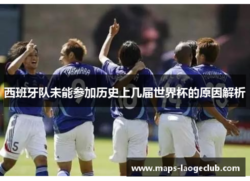 西班牙队未能参加历史上几届世界杯的原因解析 西班牙队未能参加历史上几届世界杯的原因解析