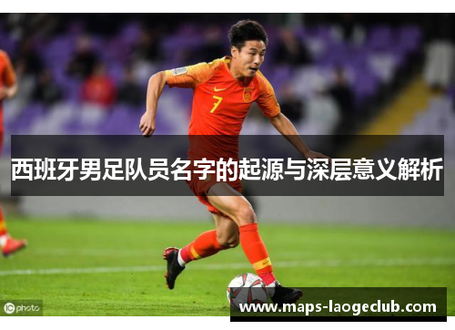 西班牙男足队员名字的起源与深层意义解析 西班牙男足队员名字的起源与深层意义解析
