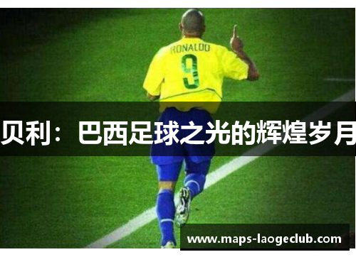 贝利:巴西足球之光的辉煌岁月 贝利:巴西足球之光的辉煌岁月