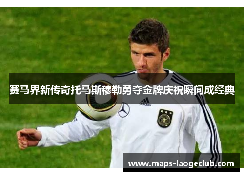 赛马界新传奇托马斯穆勒勇夺金牌庆祝瞬间成经典 赛马界新传奇托马斯穆勒勇夺金牌庆祝瞬间成经典