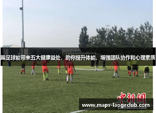 踢足球能带来五大健康益处,助你提升体能、增强团队协作和心理素质 踢足球能带来五大健康益处,助你提升体能、增强团队协作和心理素质