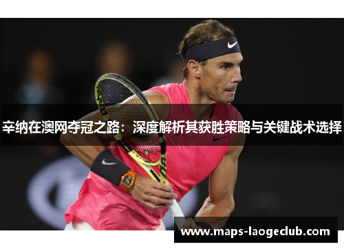 辛纳在澳网夺冠之路:深度解析其获胜策略与关键战术选择 辛纳在澳网夺冠之路:深度解析其获胜策略与关键战术选择
