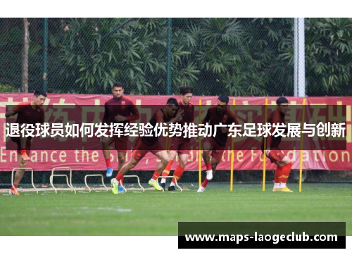 退役球员如何发挥经验优势推动广东足球发展与创新 退役球员如何发挥经验优势推动广东足球发展与创新