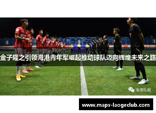 金子隆之引领海港青年军崛起推动球队迈向辉煌未来之路 金子隆之引领海港青年军崛起推动球队迈向辉煌未来之路