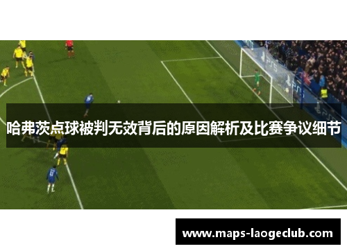 哈弗茨点球被判无效背后的原因解析及比赛争议细节 哈弗茨点球被判无效背后的原因解析及比赛争议细节