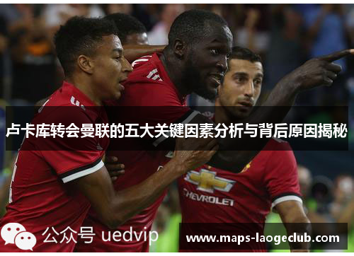 卢卡库转会曼联的五大关键因素分析与背后原因揭秘 卢卡库转会曼联的五大关键因素分析与背后原因揭秘