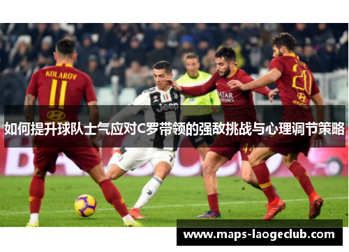 如何提升球队士气应对C罗带领的强敌挑战与心理调节策略 如何提升球队士气应对C罗带领的强敌挑战与心理调节策略