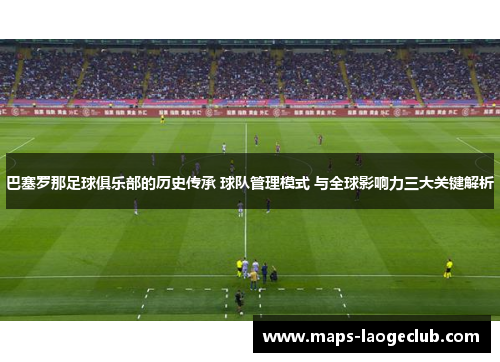 巴塞罗那足球俱乐部的历史传承 球队管理模式 与全球影响力三大关键解析 巴塞罗那足球俱乐部的历史传承 球队管理模式 与全球影响力三大关键解析