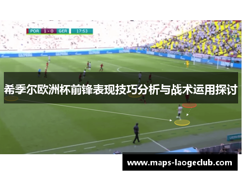 希季尔欧洲杯前锋表现技巧分析与战术运用探讨 希季尔欧洲杯前锋表现技巧分析与战术运用探讨