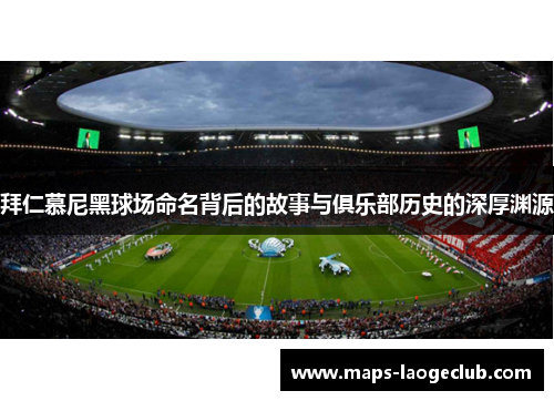 拜仁慕尼黑球场命名背后的故事与俱乐部历史的深厚渊源 拜仁慕尼黑球场命名背后的故事与俱乐部历史的深厚渊源