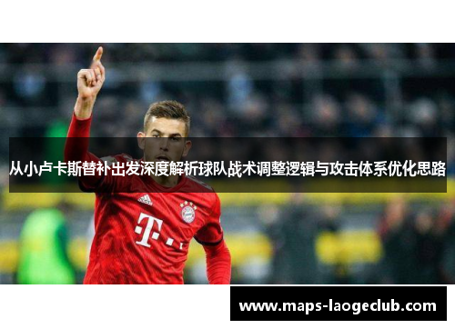 从小卢卡斯替补出发深度解析球队战术调整逻辑与攻击体系优化思路 从小卢卡斯替补出发深度解析球队战术调整逻辑与攻击体系优化思路