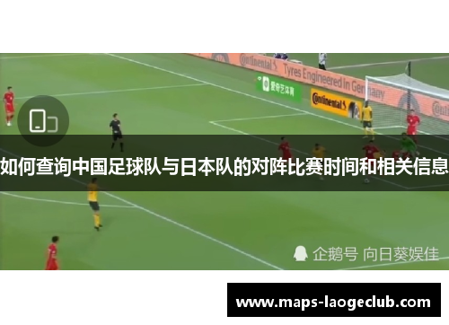如何查询中国足球队与日本队的对阵比赛时间和相关信息 如何查询中国足球队与日本队的对阵比赛时间和相关信息