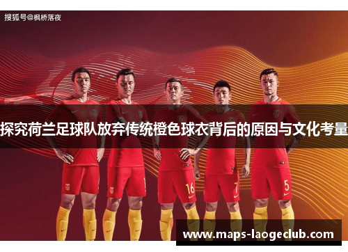 探究荷兰足球队放弃传统橙色球衣背后的原因与文化考量 探究荷兰足球队放弃传统橙色球衣背后的原因与文化考量