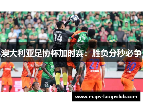 澳大利亚足协杯加时赛:胜负分秒必争 澳大利亚足协杯加时赛:胜负分秒必争